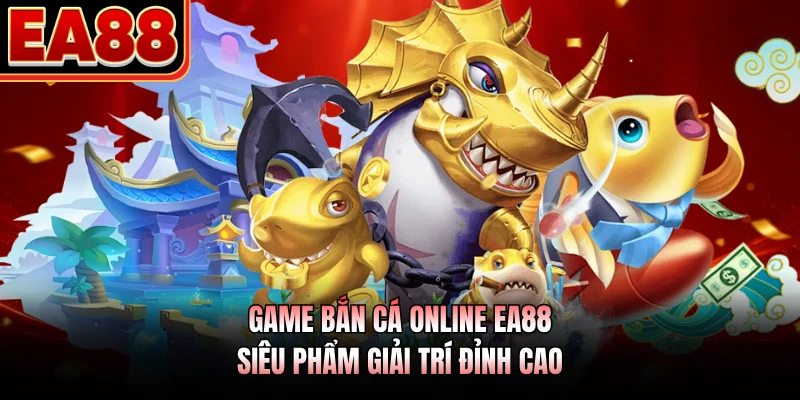 Game Bắn Cá Online EA88 - Siêu Phẩm Giải Trí Đỉnh Cao